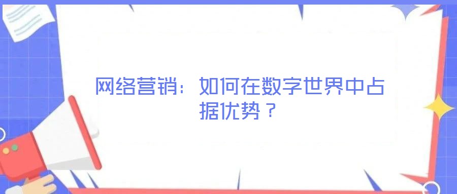 網(wǎng)絡(luò)營銷：如何在數(shù)字世界中占據(jù)優(yōu)勢？