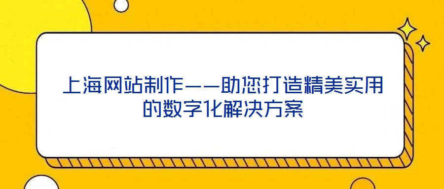 上海網(wǎng)站制作——助您打造精美實用的數(shù)字化解決方案