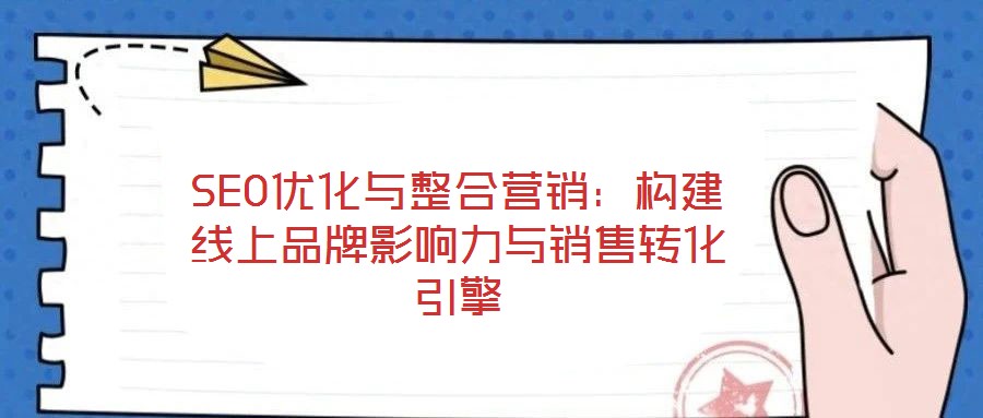 SEO優(yōu)化與整合營(yíng)銷(xiāo)：構(gòu)建線上品牌影響力與銷(xiāo)售轉(zhuǎn)化引擎