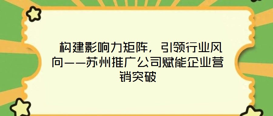  構建影響力矩陣，引領行業(yè)風向——蘇州推廣公司賦能企業(yè)營銷突破