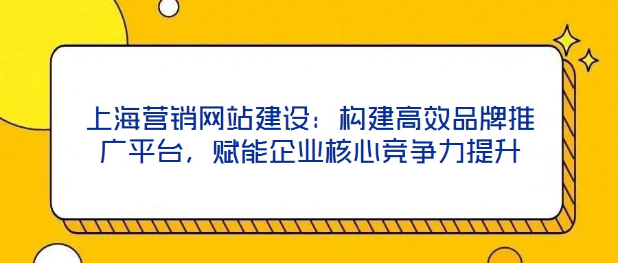 上海營(yíng)銷(xiāo)網(wǎng)站建設(shè)：構(gòu)建高效品牌推廣平臺(tái)，賦能企業(yè)核心競(jìng)爭(zhēng)力提升