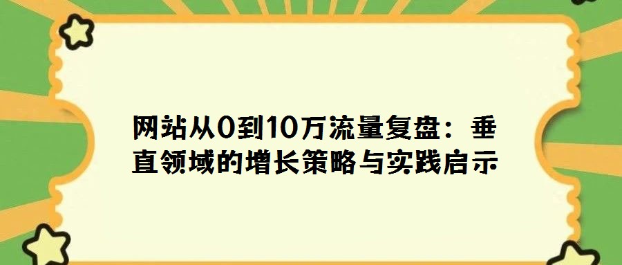 網(wǎng)站從0到10萬流量復(fù)盤:垂直領(lǐng)域的增長策略與實踐啟示