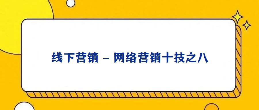 線下營(yíng)銷 – 網(wǎng)絡(luò)營(yíng)銷十技之八