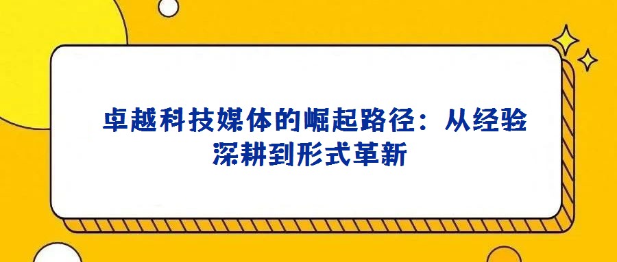 卓越科技媒體的崛起路徑:從經驗深耕到形式革新