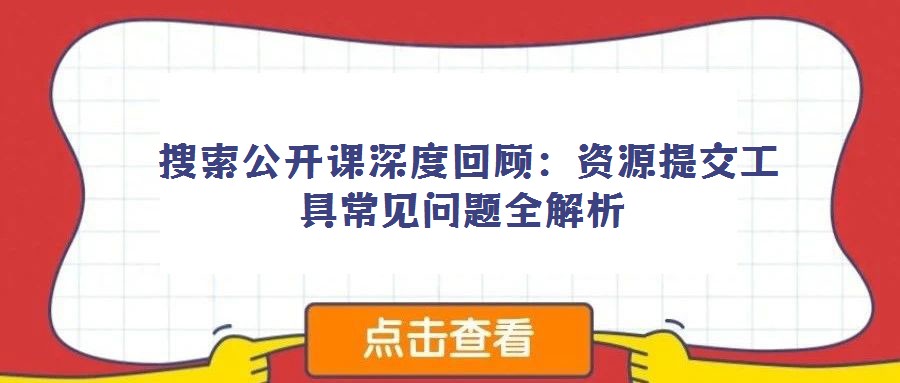 搜索公開課深度回顧:資源提交工具常見問題全解析