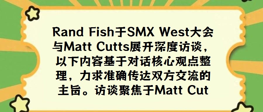 Rand Fish于SMX West大會(huì)與Matt Cutts展開深度訪談，以下內(nèi)容基于對(duì)話核心觀點(diǎn)整理，力求準(zhǔn)確傳達(dá)雙方交流的主旨。訪談聚焦于Matt Cut