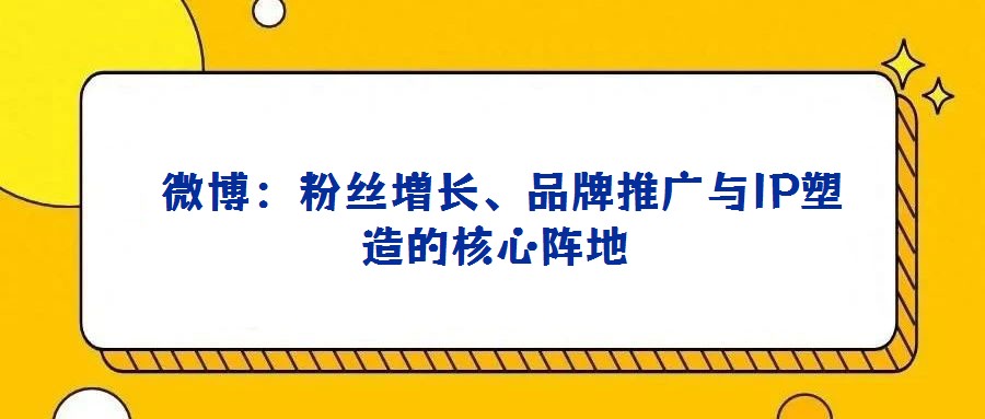  微博：粉絲增長(zhǎng)、品牌推廣與IP塑造的核心陣地
