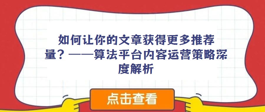 如何讓你的文章獲得更多推薦量？——算法平臺內(nèi)容運營策略深度解析