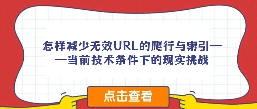 怎樣減少無效URL的爬行與索引——當前技術條件下的現(xiàn)實挑戰(zhàn)