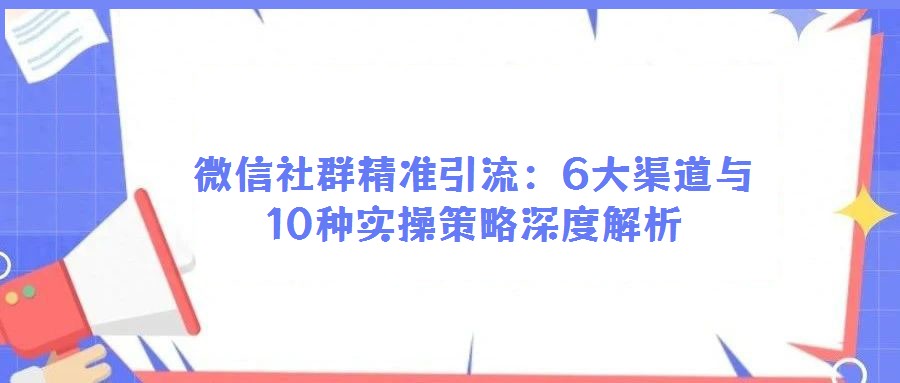微信社群精準(zhǔn)引流:6大渠道與10種實操策略深度解析