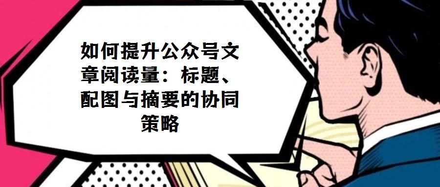 如何提升公眾號(hào)文章閱讀量:標(biāo)題、配圖與摘要的協(xié)同策略
