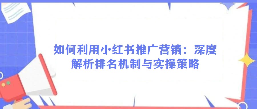 如何利用小紅書推廣營(yíng)銷:深度解析排名機(jī)制與實(shí)操策略