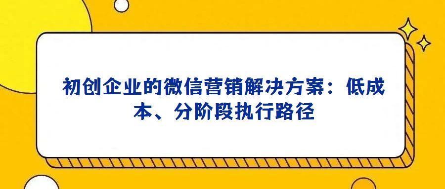 初創(chuàng)企業(yè)的微信營銷解決方案：低成本、分階段執(zhí)行路徑