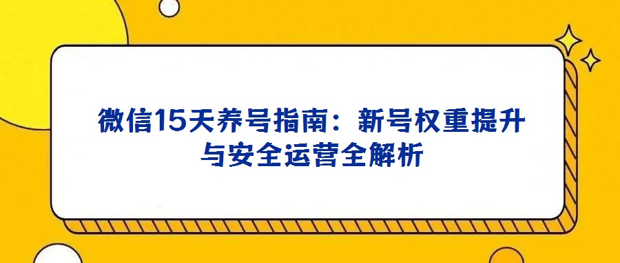 微信15天養(yǎng)號指南:新號權(quán)重提升與安全運營全解析
