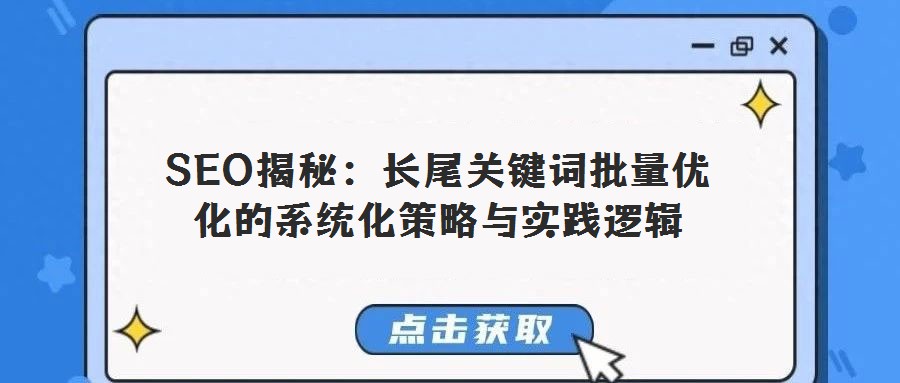 SEO揭秘:長尾關鍵詞批量優(yōu)化的系統(tǒng)化策略與實踐邏輯