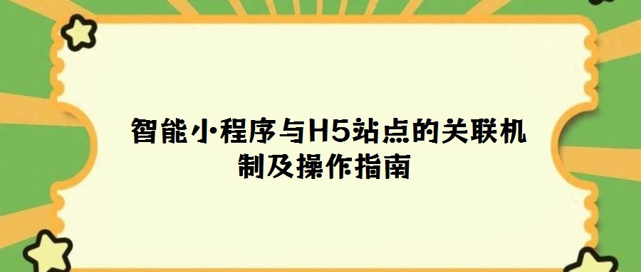 智能小程序與H5站點(diǎn)的關(guān)聯(lián)機(jī)制及操作指南