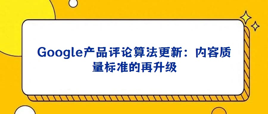 Google產(chǎn)品評論算法更新:內(nèi)容質量標準的再升級