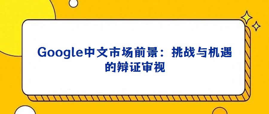 Google中文市場前景：挑戰(zhàn)與機(jī)遇的辯證審視