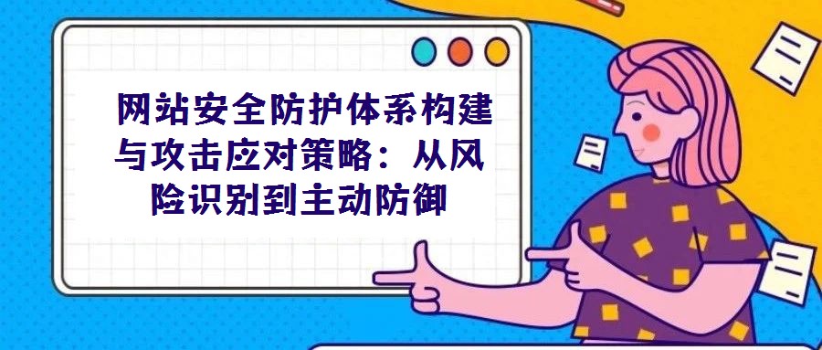  網(wǎng)站安全防護(hù)體系構(gòu)建與攻擊應(yīng)對策略：從風(fēng)險(xiǎn)識(shí)別到主動(dòng)防御