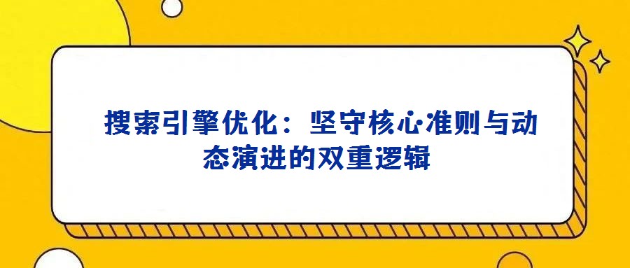 搜索引擎優(yōu)化:堅(jiān)守核心準(zhǔn)則與動態(tài)演進(jìn)的雙重邏輯