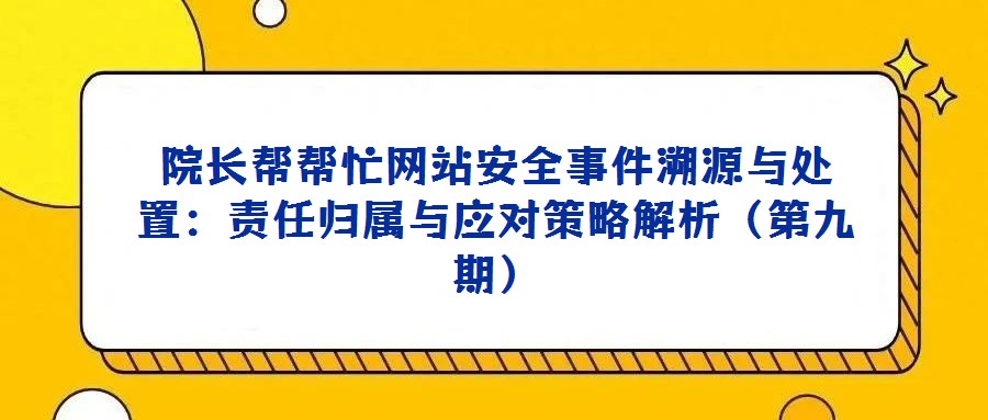 院長幫幫忙網(wǎng)站安全事件溯源與處置:責(zé)任歸屬與應(yīng)對(duì)策略解析(第九期)