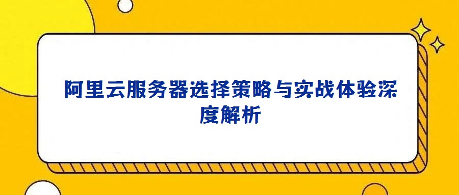 阿里云服務器選擇策略與實戰(zhàn)體驗深度解析