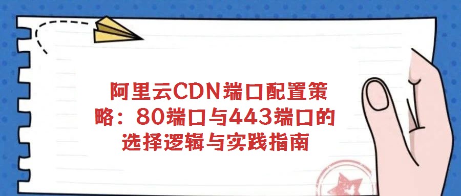  阿里云CDN端口配置策略：80端口與443端口的選擇邏輯與實踐指南