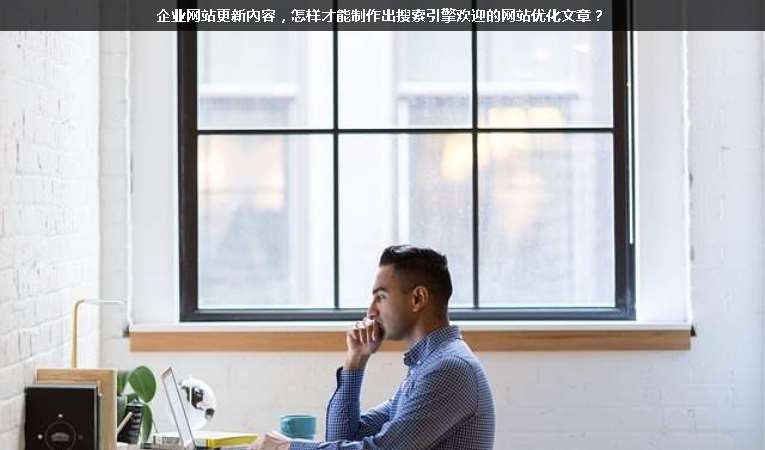 企業(yè)網(wǎng)站更新內(nèi)容，怎樣才能制作出搜索引擎歡迎的網(wǎng)站優(yōu)化文章？